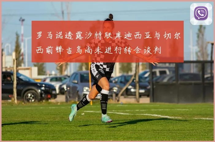 罗马诺透露沙特联库迪西亚与切尔西前锋吉乌尚未进行转会谈判