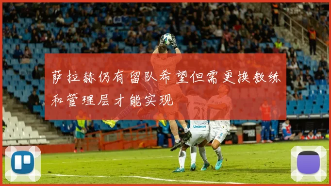 萨拉赫仍有留队希望但需更换教练和管理层才能实现