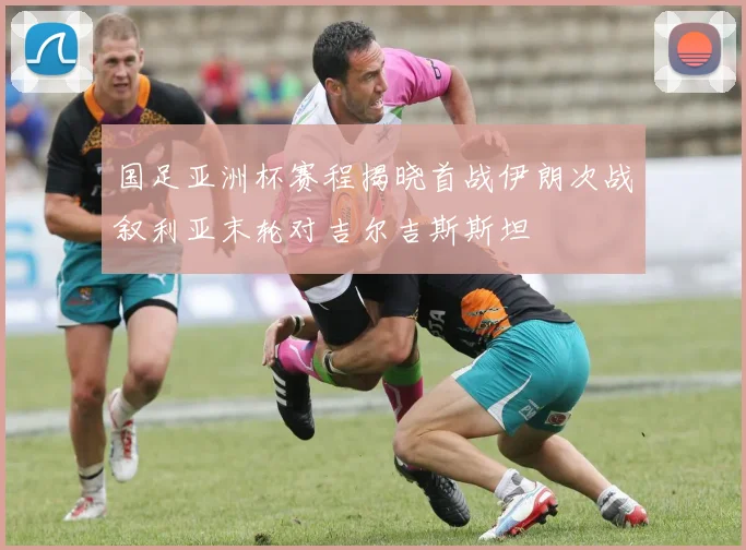 国足亚洲杯赛程揭晓首战伊朗次战叙利亚末轮对吉尔吉斯斯坦