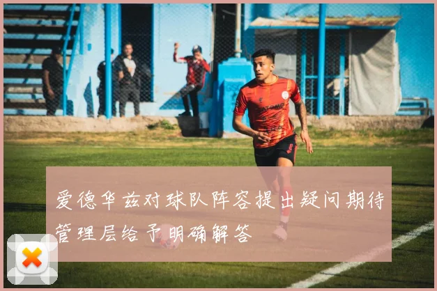 爱德华兹对球队阵容提出疑问期待管理层给予明确解答