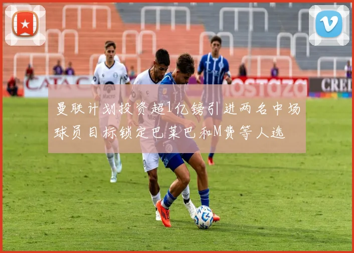 曼联计划投资超1亿镑引进两名中场球员目标锁定巴莱巴和M费等人选