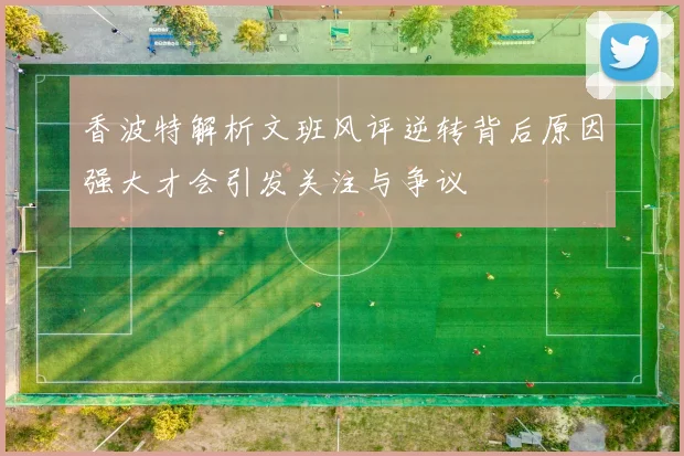 香波特解析文班风评逆转背后原因强大才会引发关注与争议