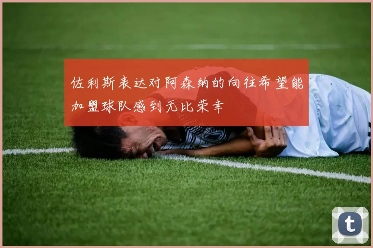 佐利斯表达对阿森纳的向往希望能加盟球队感到无比荣幸