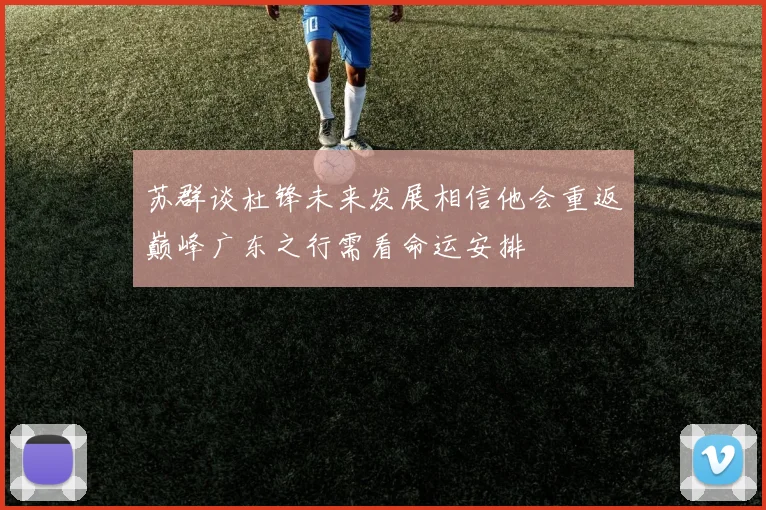 苏群谈杜锋未来发展相信他会重返巅峰广东之行需看命运安排