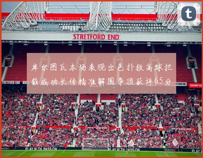 库尔图瓦本场表现出色扑救高球拦截成功长传精准解围争顶获评65分