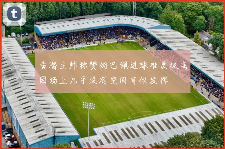 黄潜主帅称赞姆巴佩进球难度极高因场上几乎没有空间可供发挥
