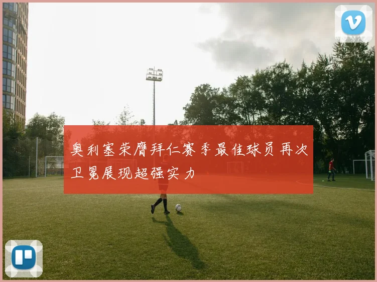 奥利塞荣膺拜仁赛季最佳球员再次卫冕展现超强实力