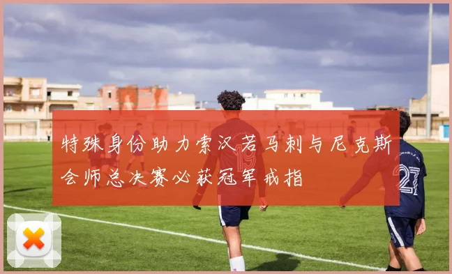 特殊身份助力索汉若马刺与尼克斯会师总决赛必获冠军戒指