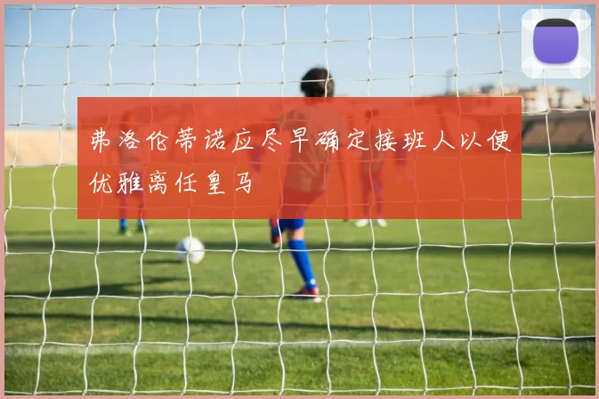 弗洛伦蒂诺应尽早确定接班人以便优雅离任皇马