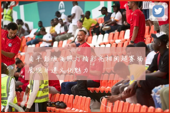 南平彭墩高照灯精彩亮相闽超赛场展现非遗文化魅力