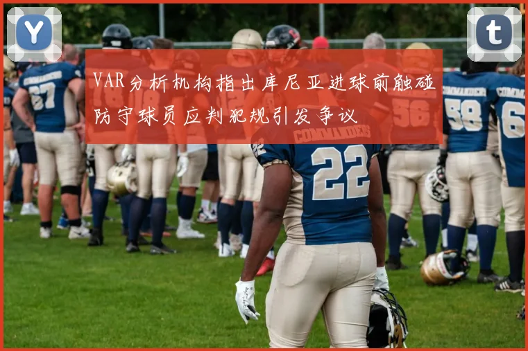 VAR分析机构指出库尼亚进球前触碰防守球员应判犯规引发争议