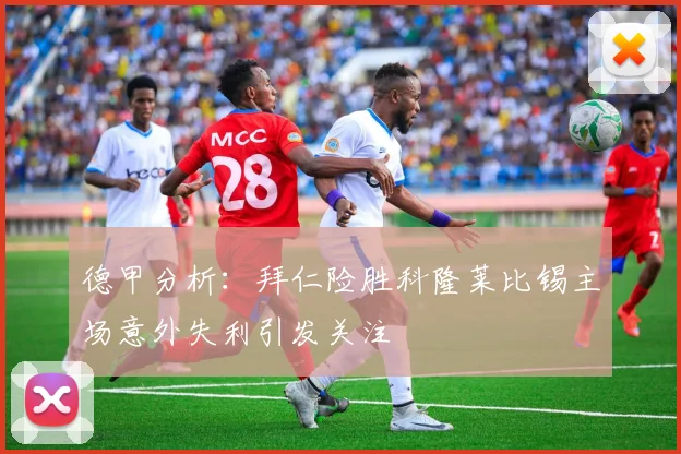 德甲分析：拜仁险胜科隆莱比锡主场意外失利引发关注