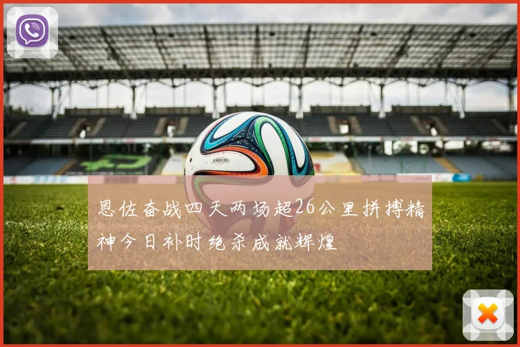 恩佐奋战四天两场超26公里拼搏精神今日补时绝杀成就辉煌