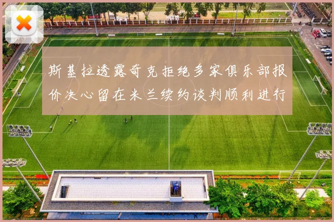 斯基拉透露奇克拒绝多家俱乐部报价决心留在米兰续约谈判顺利进行