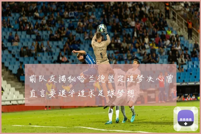 前队友揭秘哈兰德坚定追梦决心曾直言要退学追求足球梦想