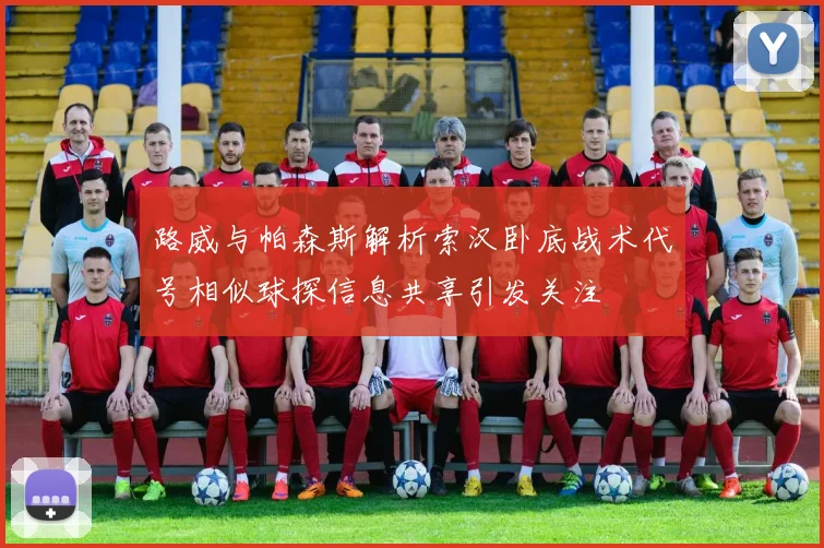 路威与帕森斯解析索汉卧底战术代号相似球探信息共享引发关注