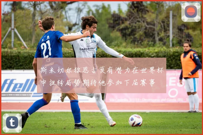 斯米切尔称恩古莫有潜力在世界杯中扭转局势期待他参加下届赛事