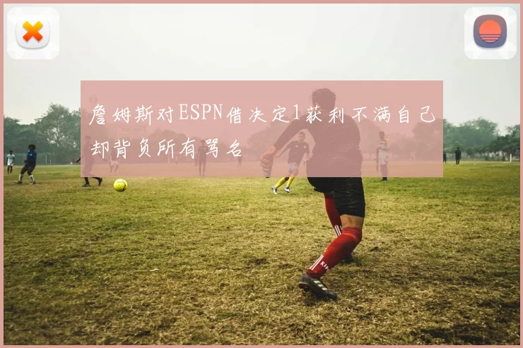 詹姆斯对ESPN借决定1获利不满自己却背负所有骂名