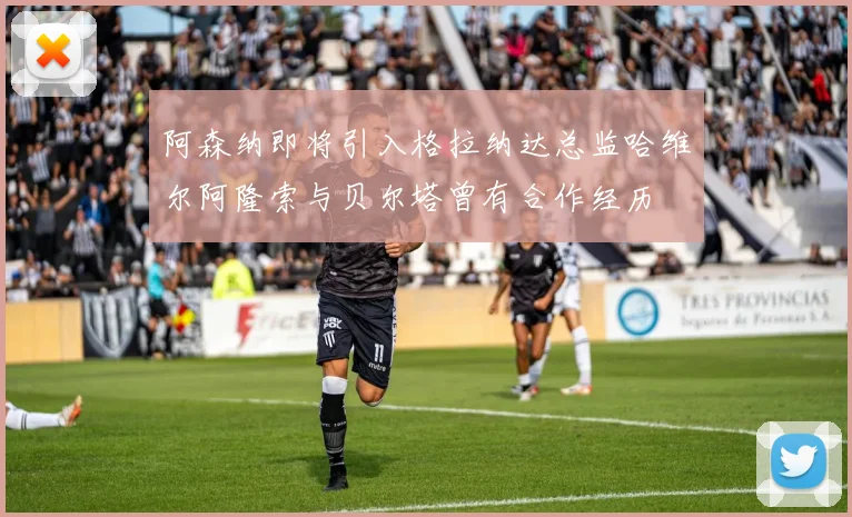 阿森纳即将引入格拉纳达总监哈维尔阿隆索与贝尔塔曾有合作经历