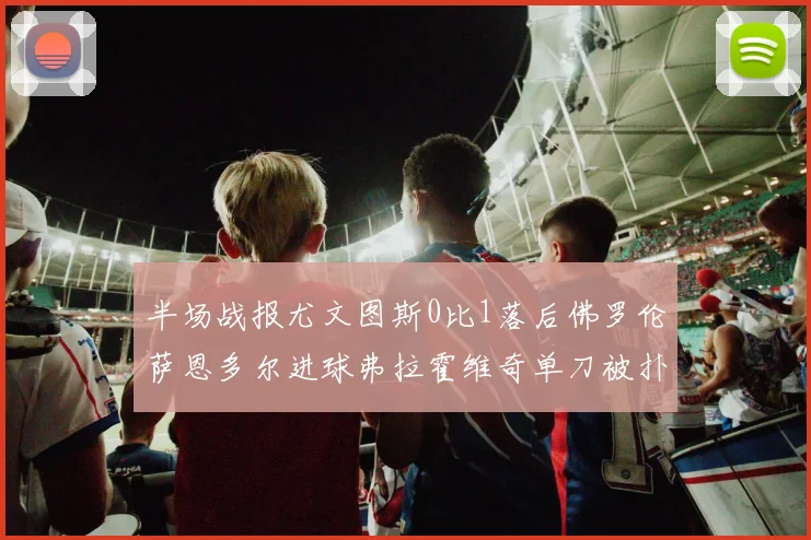 半场战报尤文图斯0比1落后佛罗伦萨恩多尔进球弗拉霍维奇单刀被扑救